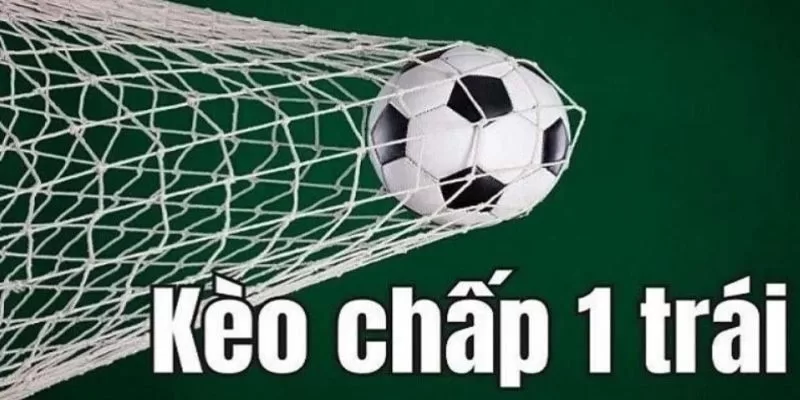 Kèo chấp 1 trái - Cách hiểu và kinh nghiệm chơi an toàn